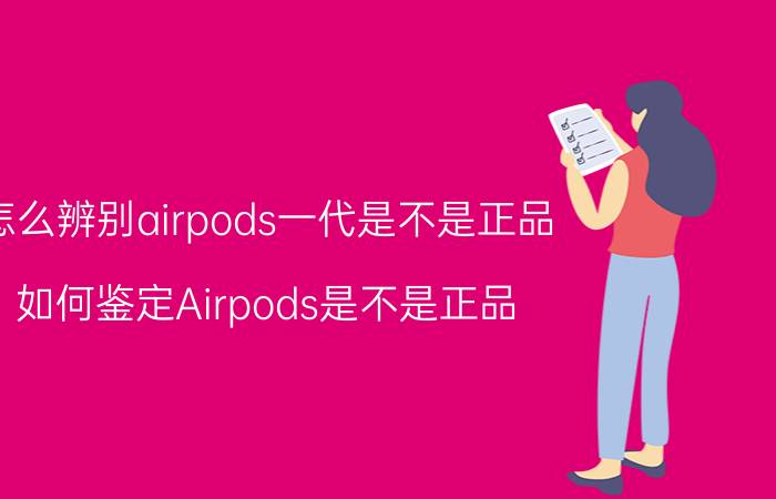 怎么辨别airpods一代是不是正品 如何鉴定Airpods是不是正品？